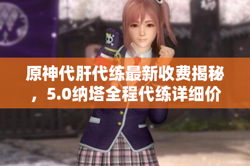 原神代肝代练最新收费揭秘，5.0纳塔全程代练详细价格大公开