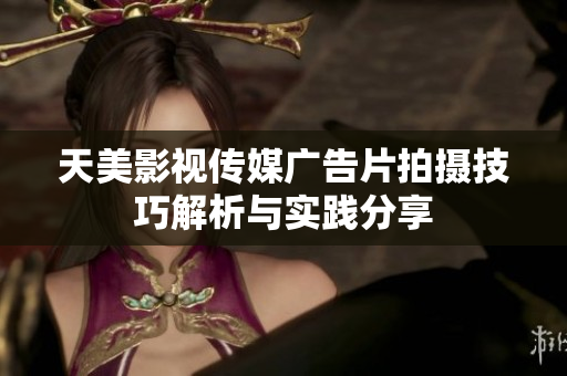 天美影视传媒广告片拍摄技巧解析与实践分享