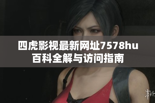 四虎影视最新网址7578hu百科全解与访问指南