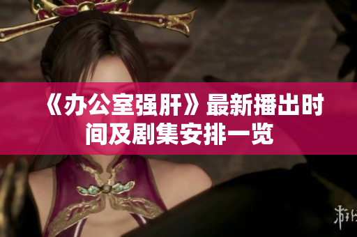 《办公室强肝》最新播出时间及剧集安排一览