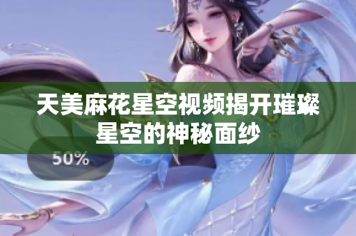 天美麻花星空视频揭开璀璨星空的神秘面纱