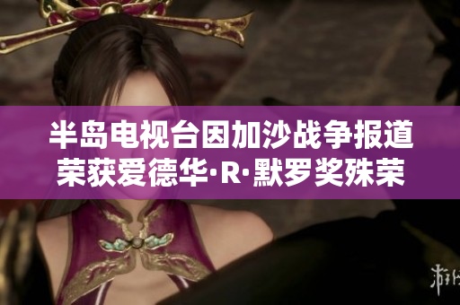 半岛电视台因加沙战争报道荣获爱德华·R·默罗奖殊荣