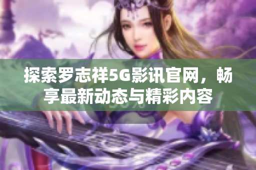 探索罗志祥5G影讯官网，畅享最新动态与精彩内容