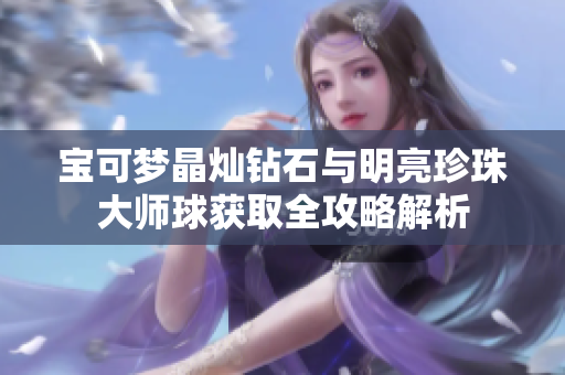 宝可梦晶灿钻石与明亮珍珠大师球获取全攻略解析
