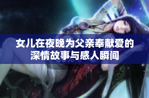 女儿在夜晚为父亲奉献爱的深情故事与感人瞬间