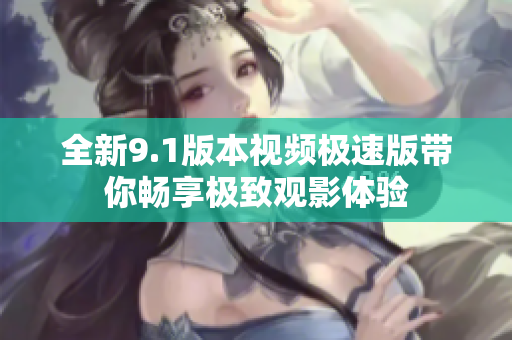 全新9.1版本视频极速版带你畅享极致观影体验