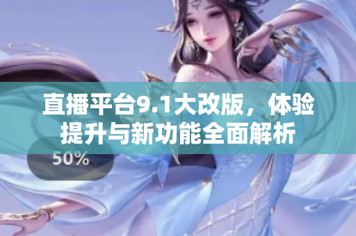 直播平台9.1大改版，体验提升与新功能全面解析