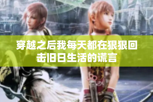 穿越之后我每天都在狠狠回击旧日生活的谎言