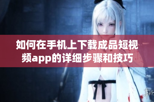 如何在手机上下载成品短视频app的详细步骤和技巧