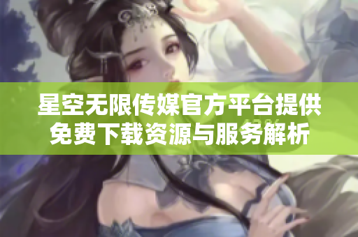 星空无限传媒官方平台提供免费下载资源与服务解析