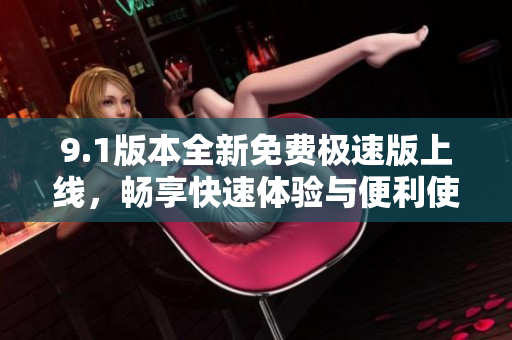 9.1版本全新免费极速版上线，畅享快速体验与便利使用