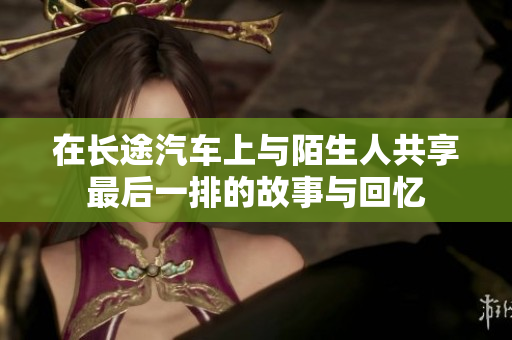 在长途汽车上与陌生人共享最后一排的故事与回忆