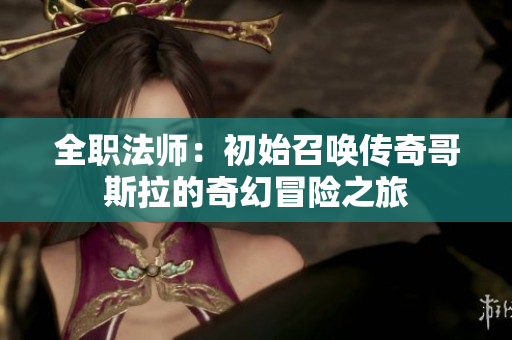 全职法师：初始召唤传奇哥斯拉的奇幻冒险之旅