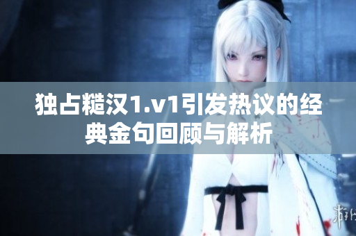 独占糙汉1.v1引发热议的经典金句回顾与解析