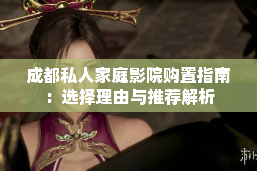 成都私人家庭影院购置指南：选择理由与推荐解析