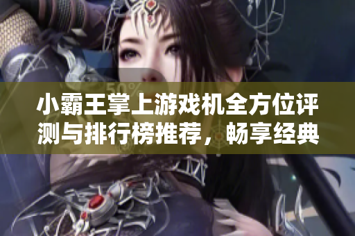 小霸王掌上游戏机全方位评测与排行榜推荐，畅享经典游戏体验