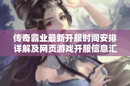传奇霸业最新开服时间安排详解及网页游戏开服信息汇总