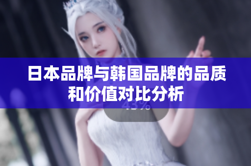 日本品牌与韩国品牌的品质和价值对比分析