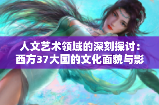 人文艺术领域的深刻探讨：西方37大国的文化面貌与影像分析