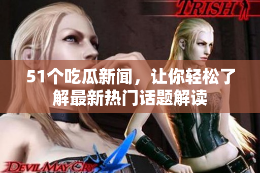 51个吃瓜新闻，让你轻松了解最新热门话题解读