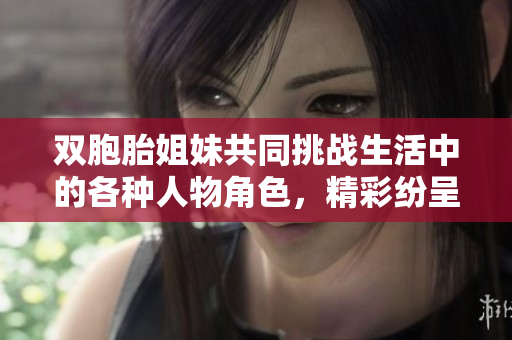 双胞胎姐妹共同挑战生活中的各种人物角色，精彩纷呈