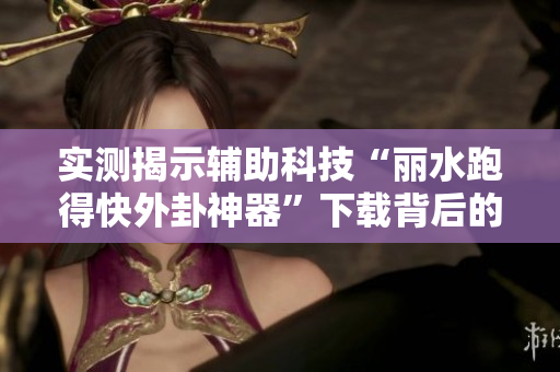实测揭示辅助科技“丽水跑得快外卦神器”下载背后的真实情况