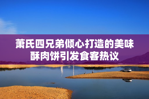 萧氏四兄弟倾心打造的美味酥肉饼引发食客热议