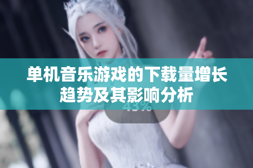 单机音乐游戏的下载量增长趋势及其影响分析