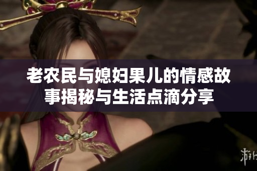 老农民与媳妇果儿的情感故事揭秘与生活点滴分享