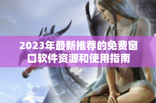 2023年最新推荐的免费窗口软件资源和使用指南
