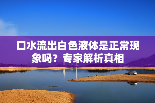 口水流出白色液体是正常现象吗？专家解析真相