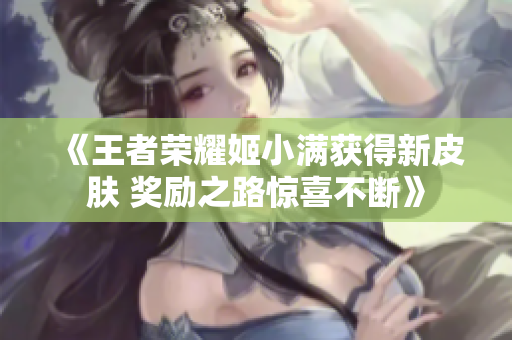 《王者荣耀姬小满获得新皮肤 奖励之路惊喜不断》