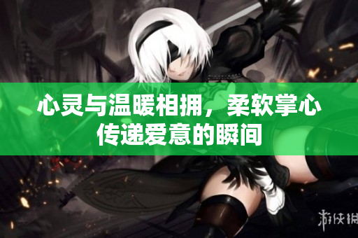 心灵与温暖相拥，柔软掌心传递爱意的瞬间