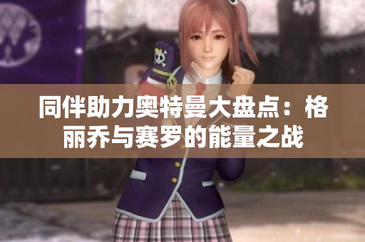 同伴助力奥特曼大盘点：格丽乔与赛罗的能量之战