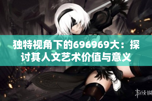 独特视角下的696969大：探讨其人文艺术价值与意义