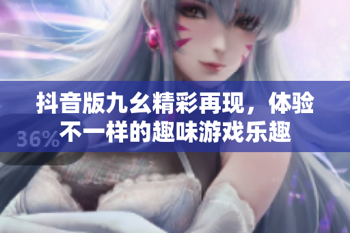 抖音版九幺精彩再现，体验不一样的趣味游戏乐趣