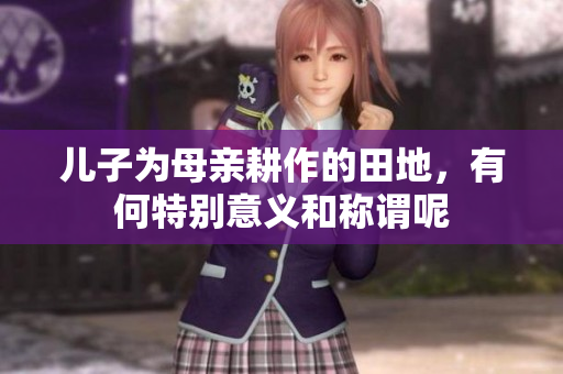 儿子为母亲耕作的田地，有何特别意义和称谓呢