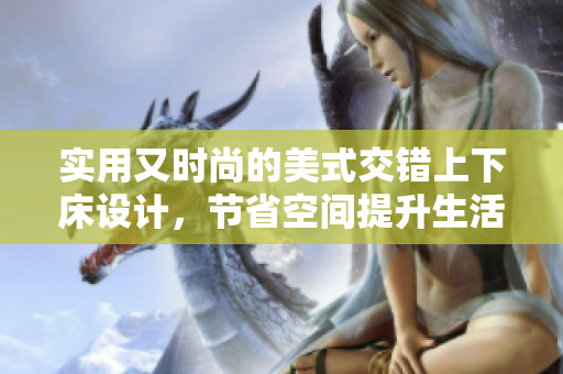 实用又时尚的美式交错上下床设计，节省空间提升生活品质