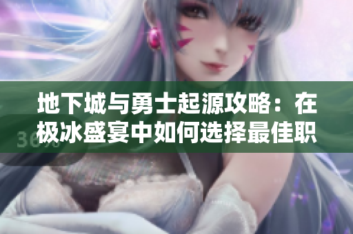 地下城与勇士起源攻略：在极冰盛宴中如何选择最佳职业策略