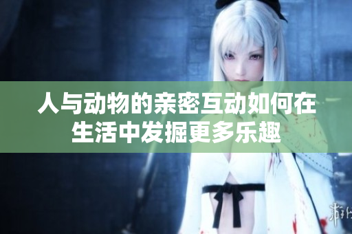 人与动物的亲密互动如何在生活中发掘更多乐趣