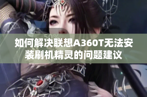 如何解决联想A360T无法安装刷机精灵的问题建议
