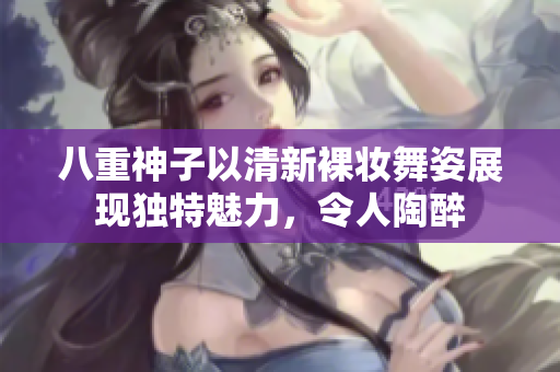 八重神子以清新裸妆舞姿展现独特魅力，令人陶醉