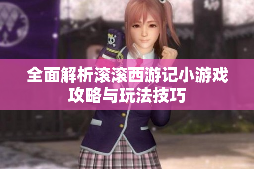 全面解析滚滚西游记小游戏攻略与玩法技巧