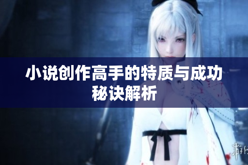 小说创作高手的特质与成功秘诀解析