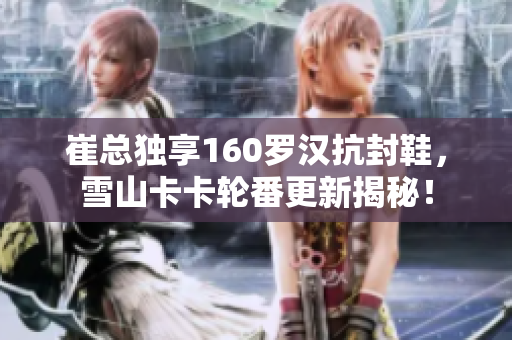 崔总独享160罗汉抗封鞋，雪山卡卡轮番更新揭秘！
