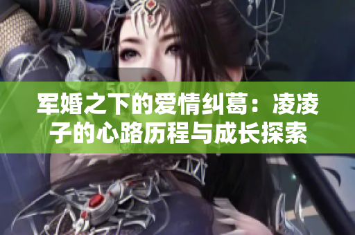 军婚之下的爱情纠葛：凌凌子的心路历程与成长探索