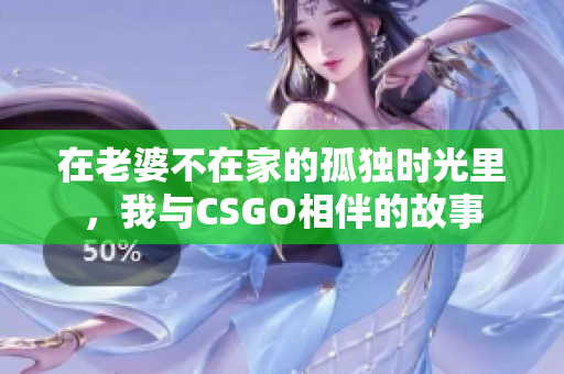 在老婆不在家的孤独时光里，我与CSGO相伴的故事