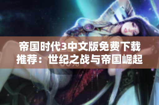 帝国时代3中文版免费下载推荐：世纪之战与帝国崛起探秘