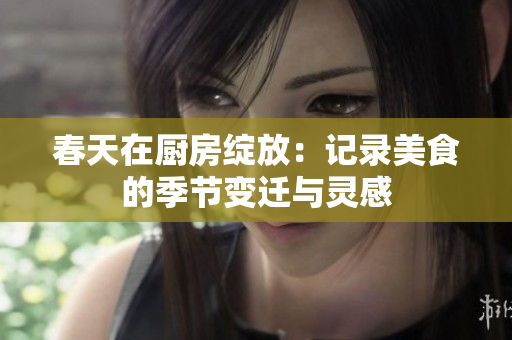 春天在厨房绽放：记录美食的季节变迁与灵感