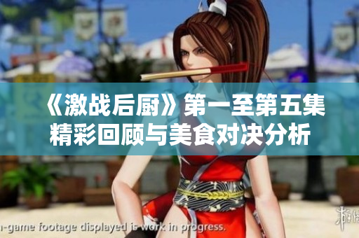 《激战后厨》第一至第五集精彩回顾与美食对决分析